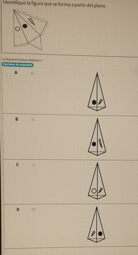 Identifique la figura que se forma a partir del plano.
+qTk6snK1MJh8aRJR6kNxA==
Opciones de respuest
A
B
C
D