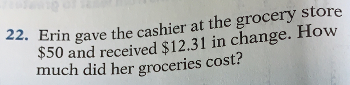 Erin gave the cashier at the grocery store
$50 and received $12.31 in change. How
much did her groceries cost?