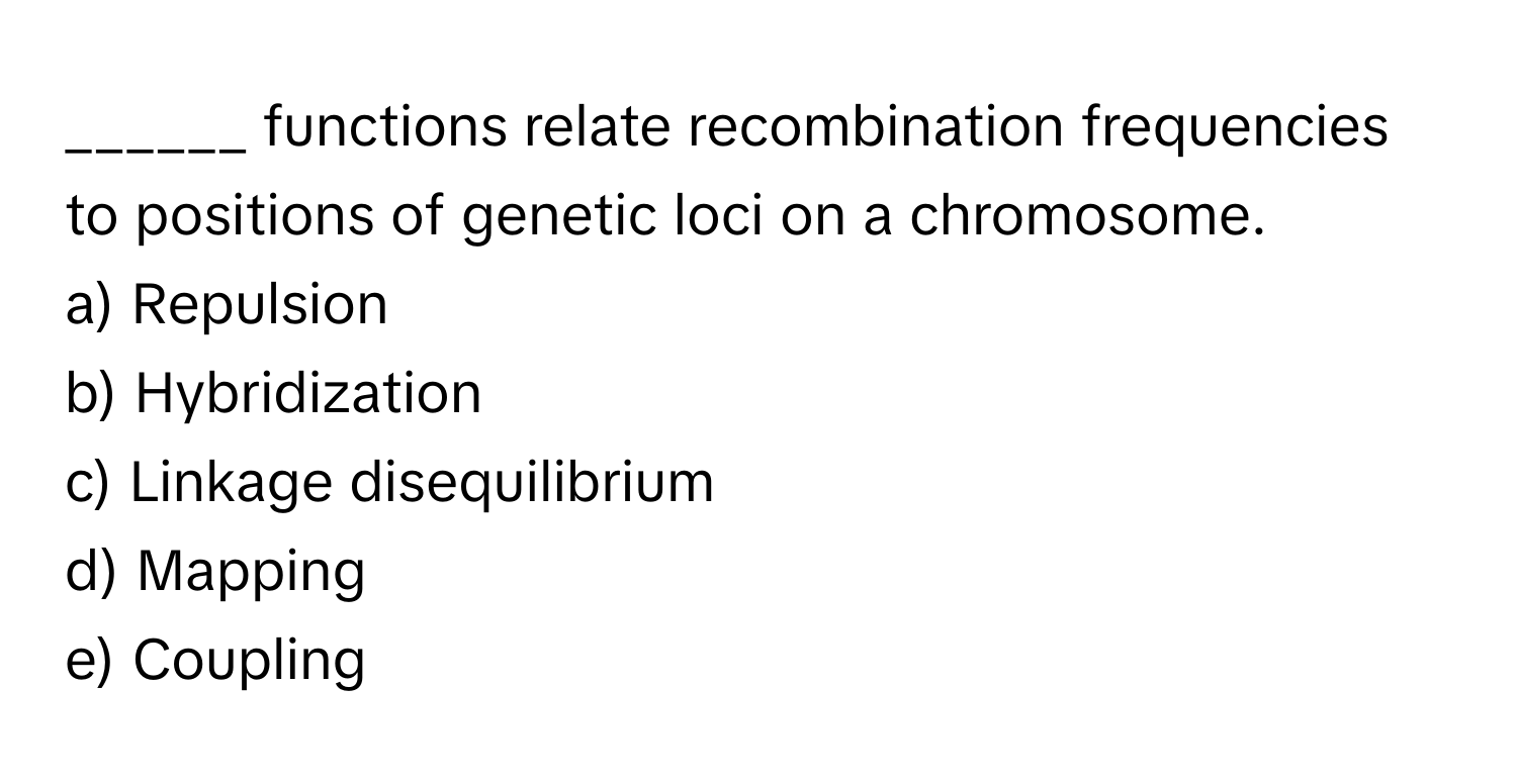 functions relate recombination frequencies to positions of genetic loci on a chromosome.

a) Repulsion
b) Hybridization
c) Linkage disequilibrium
d) Mapping
e) Coupling