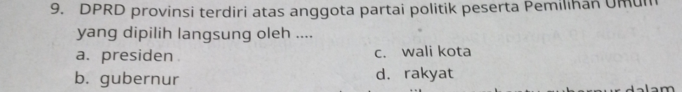 DPRD provinsi terdiri atas anggota partai politik peserta Pemilihan Umui
yang dipilih langsung oleh ....
a. presiden c. wali kota
b. gubernur d. rakyat
