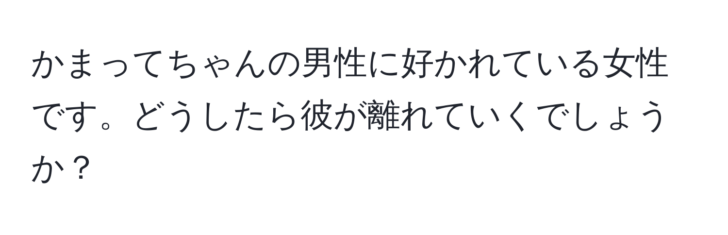 かまってちゃんの男性に好かれている女性です。どうしたら彼が離れていくでしょうか？