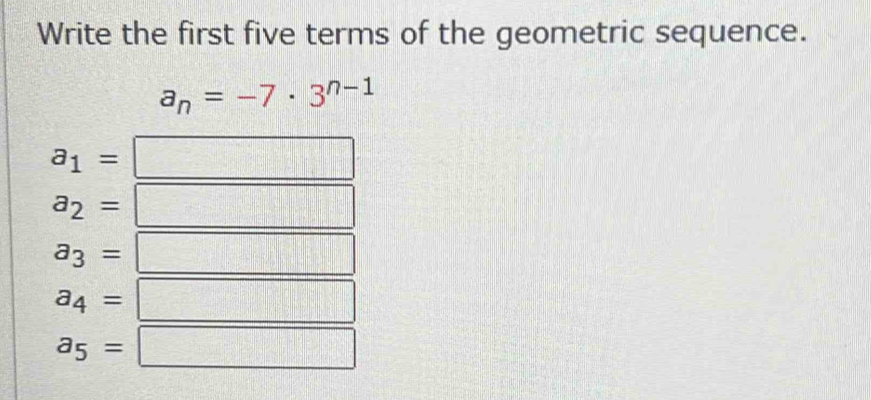 Write the first five terms of the geometric sequence.
a_n=-7· 3^(n-1)
a_1=
a_2=
a_3=
a_4=
a_5=
|| 
||