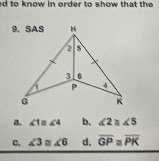 ed to know in order to show that the 
a. ∠ 1≌ ∠ 4 b、 ∠ 2≌ ∠ 5
C、 ∠ 3≌ ∠ 6 d、 overline GP≌ overline PK