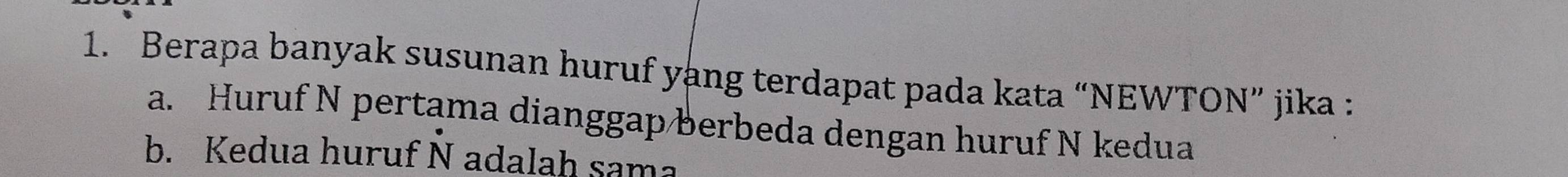 Berapa banyak susunan huruf yang terdapat pada kata “NEWTON” jika : 
a. Huruf N pertama dianggap berbeda dengan huruf N kedua 
b. Kedua huruf N adalah sama