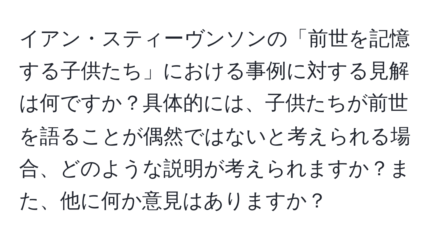 イアン・スティーヴンソンの「前世を記憶する子供たち」における事例に対する見解は何ですか？具体的には、子供たちが前世を語ることが偶然ではないと考えられる場合、どのような説明が考えられますか？また、他に何か意見はありますか？