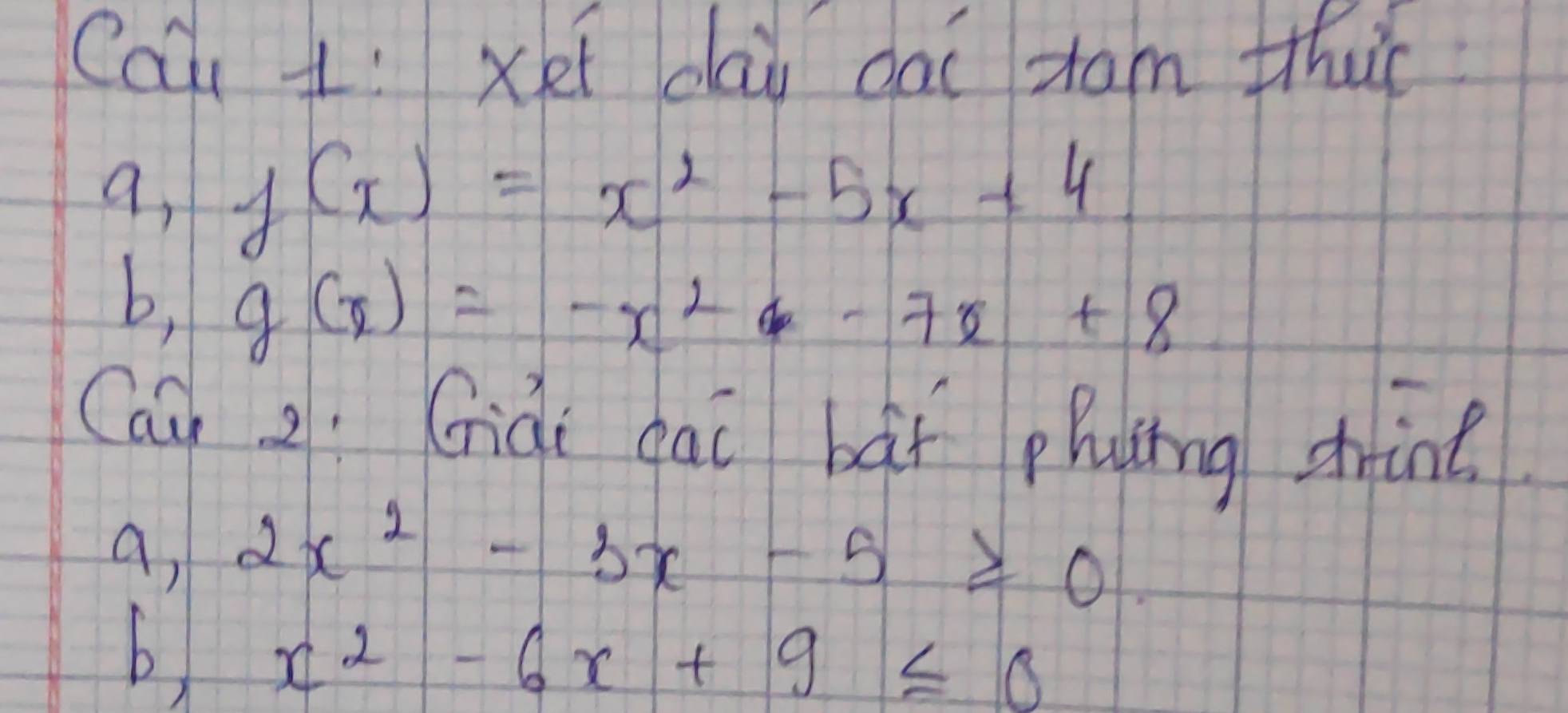 Cau 1: xei dai dai xam thu 
a, f(x)=x^2-5x+4
b, g(x)=-x^2-7x+8
Caù 2. Giài gài bāf phucing dhrint 
a, 2x^2-3x-5≥slant 0
b x^2-6x+9≤ 0