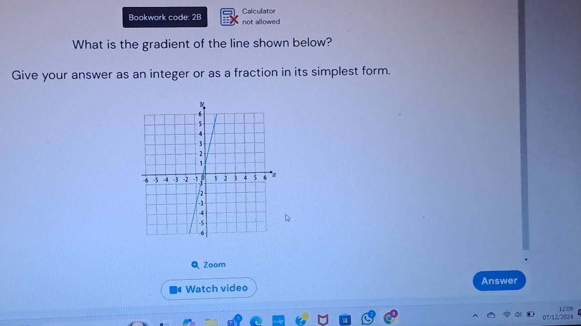 Bookwork code: 2B Calculator 
not allowed 
What is the gradient of the line shown below? 
Give your answer as an integer or as a fraction in its simplest form. 
Zoom 
Answer 
Watch video 
12:09 
07/12/2024