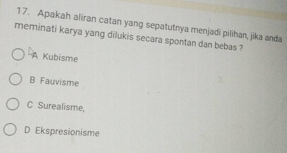 Apakah aliran catan yang sepatutnya menjadi pilihan, jika anda
meminati karya yang dilukis secara spontan dan bebas ?
A Kubisme
B Fauvisme
C Surealisme,
D Ekspresionisme