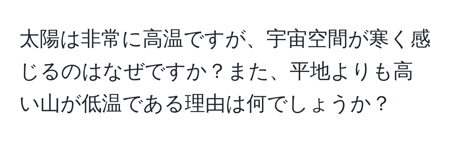 太陽は非常に高温ですが、宇宙空間が寒く感じるのはなぜですか？また、平地よりも高い山が低温である理由は何でしょうか？