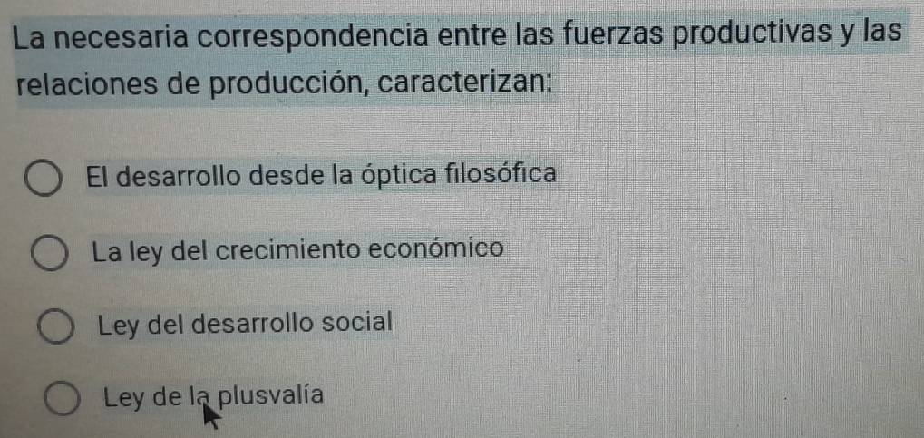 La necesaria correspondencia entre las fuerzas productivas y las
relaciones de producción, caracterizan:
El desarrollo desde la óptica filosófica
La ley del crecimiento económico
Ley del desarrollo social
Ley de la plusvalía