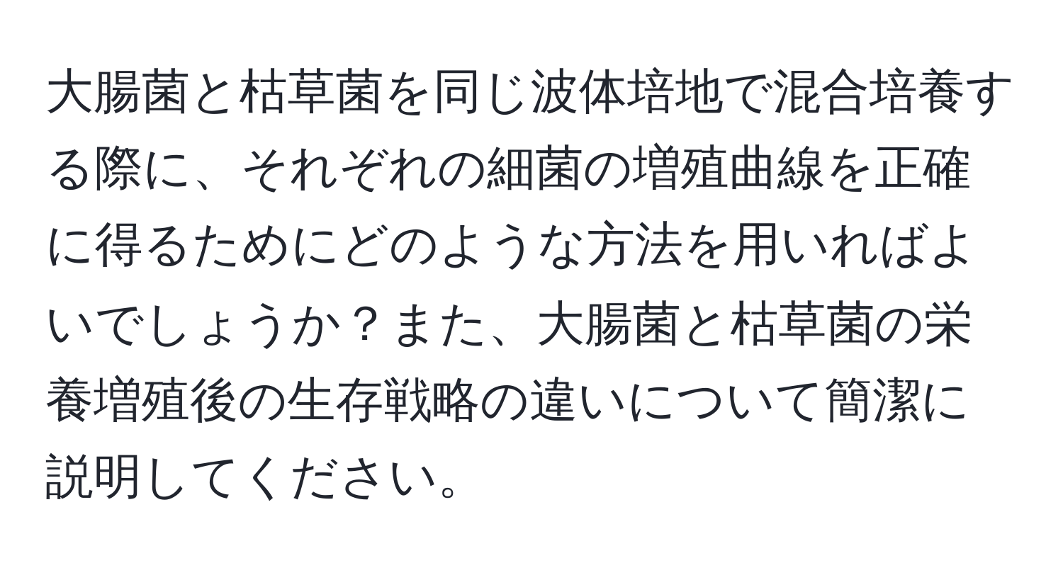 大腸菌と枯草菌を同じ波体培地で混合培養する際に、それぞれの細菌の増殖曲線を正確に得るためにどのような方法を用いればよいでしょうか？また、大腸菌と枯草菌の栄養増殖後の生存戦略の違いについて簡潔に説明してください。