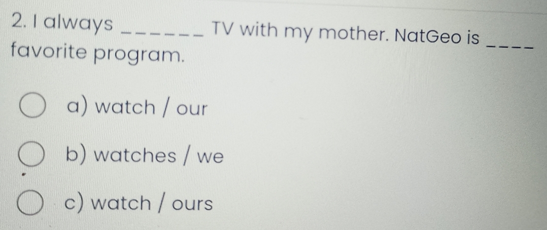 always _TV with my mother. NatGeo is_
favorite program.
a) watch / our
b) watches / we
c) watch / ours