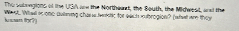 The subregions of the USA are the Northeast, the South, the Midwest, and the 
West. What is one defining characteristic for each subregion? (what are they 
known for?)