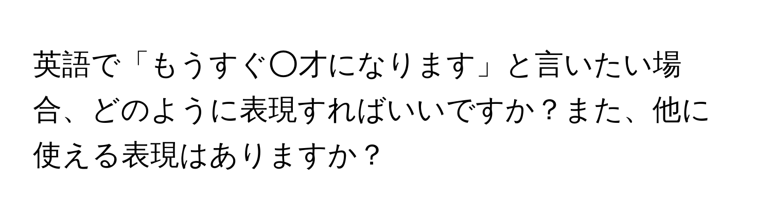 英語で「もうすぐ○才になります」と言いたい場合、どのように表現すればいいですか？また、他に使える表現はありますか？