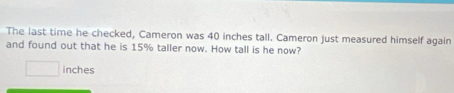 The last time he checked, Cameron was 40 inches tall. Cameron just measured himself again 
and found out that he is 15% taller now. How tall is he now?
inches