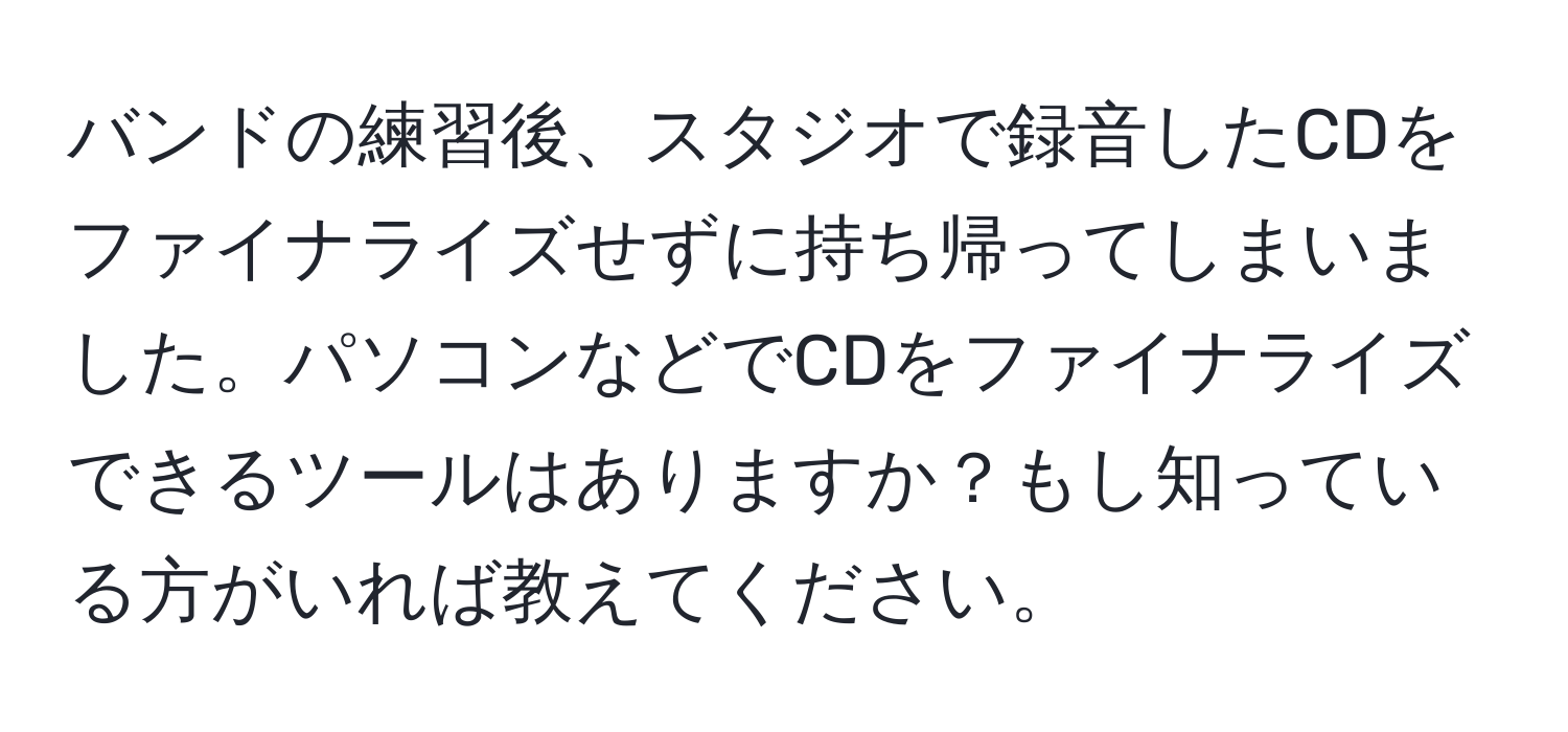 バンドの練習後、スタジオで録音したCDをファイナライズせずに持ち帰ってしまいました。パソコンなどでCDをファイナライズできるツールはありますか？もし知っている方がいれば教えてください。