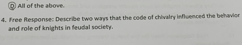 D All of the above.
4. Free Response: Describe two ways that the code of chivalry influenced the behavior
and role of knights in feudal society.