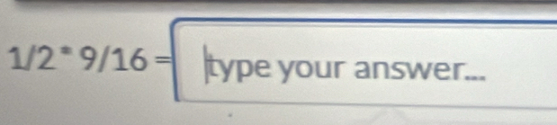 1/2^*9/16=|typeyouranswer...