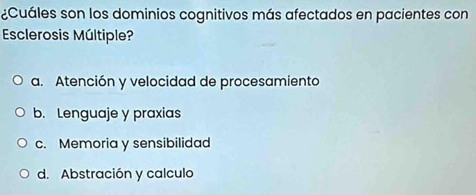 ¿Cuáles son los dominios cognitivos más afectados en pacientes con
Esclerosis Múltiple?
a. Atención y velocidad de procesamiento
b. Lenguaje y praxias
c. Memoria y sensibilidad
d. Abstración y calculo