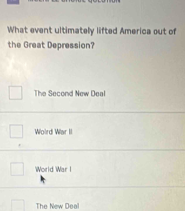 What event ultimately lifted America out of
the Great Depression?
The Second New Deal
Wolrd War II
World War I
The New Deal