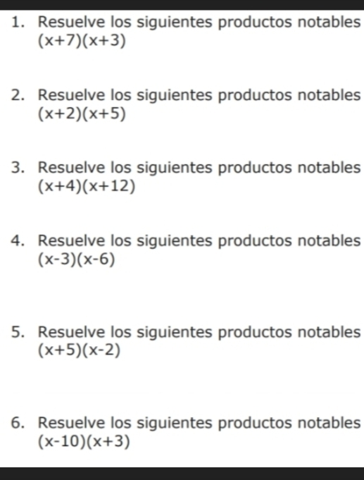 Resuelve los siguientes productos notables
(x+7)(x+3)
2. Resuelve los siguientes productos notables
(x+2)(x+5)
3. Resuelve los siguientes productos notables
(x+4)(x+12)
4. Resuelve los siguientes productos notables
(x-3)(x-6)
5. Resuelve los siguientes productos notables
(x+5)(x-2)
6. Resuelve los siguientes productos notables
(x-10)(x+3)