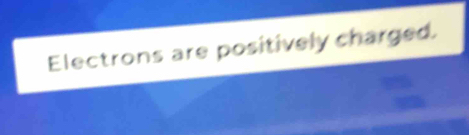 Electrons are positively charged.