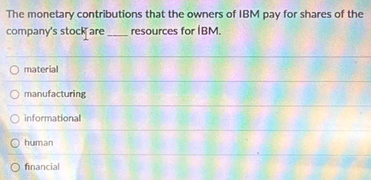 The monetary contributions that the owners of IBM pay for shares of the
company's stock are _resources for İBM.
material
manufacturing
informational
human
financial