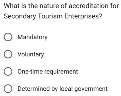 What is the nature of accreditation for
Secondary Tourism Enterprises?
Mandatory
Voluntary
One-time requirement
Determined by local government