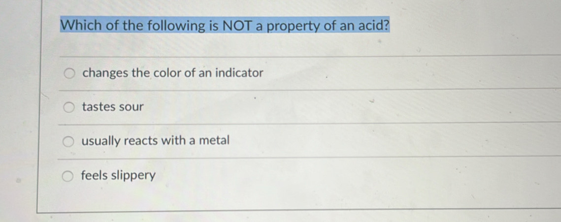 Which of the following is NOT a property of an acid?
changes the color of an indicator
tastes sour
usually reacts with a metal
feels slippery