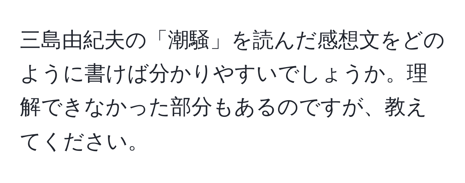 三島由紀夫の「潮騒」を読んだ感想文をどのように書けば分かりやすいでしょうか。理解できなかった部分もあるのですが、教えてください。