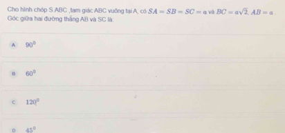 Cho hình chóp S ABC ,tam giác ABC vuông tại A, có SA=SB=SC=a và BC=asqrt(2), AB=a
Góc giữa hai đường thắng AB và SC là:
A 90°
B 60°
C 120°
D 45°