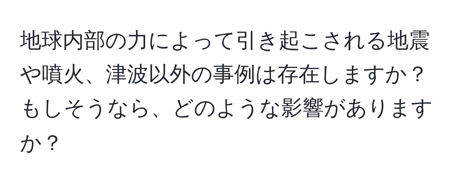地球内部の力によって引き起こされる地震や噴火、津波以外の事例は存在しますか？もしそうなら、どのような影響がありますか？
