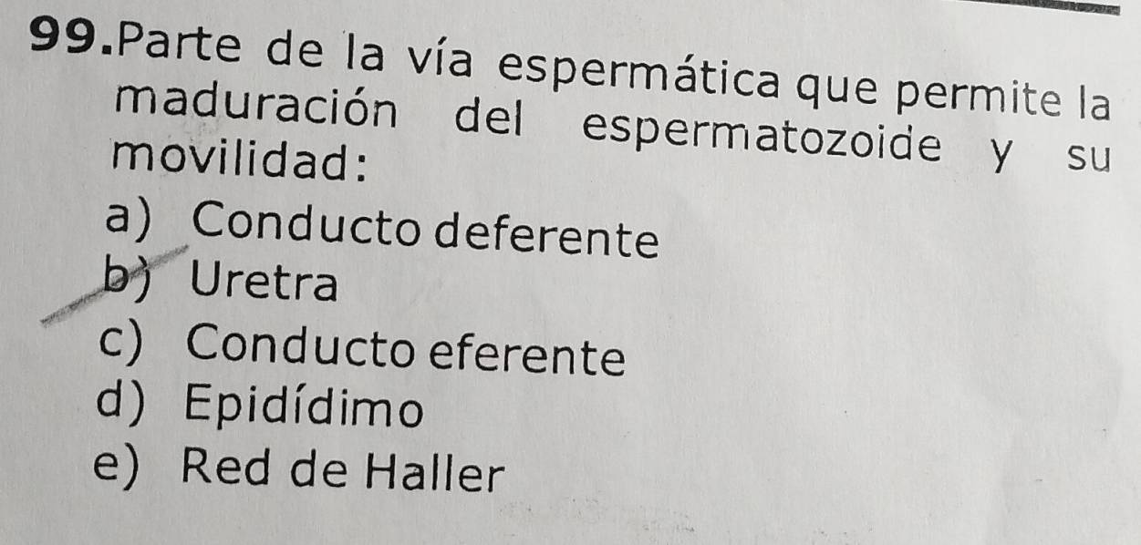 Parte de la vía espermática que permite la
maduración del espermatozoide y su
movilidad:
a) Conducto deferente
b) Uretra
c) Conducto eferente
d) Epidídimo
e) Red de Haller