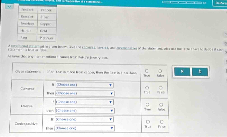 inverse, and contrapositive of a conditional._ 0 DeMarc 

A conditional statement is given below. Give the converse, inverse, and contrapositive of the statement. Also use the table above to decide if each 
statement is true or false. 
Assume that any item mentioned comes from Keiko's jewelry box.