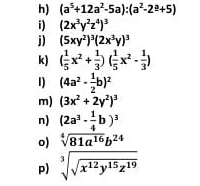 (a^5+12a^2-5a):(a^2-2^(_ a)+5)
i) (2x^3y^2z^4)^3
j) (5xy^2)^3(2x^3y)^3
k) ( 1/5 x^2+ 1/3 )( 1/5 x^2- 1/3 )
1) (4a^2- 1/2 b)^2
m) (3x^2+2y^2)^3
n) (2a^3·  1/4 b)^3
o) sqrt[4](81a^(16))b^(24)
p) sqrt[3](sqrt x^(12)y^(15)z^(19))