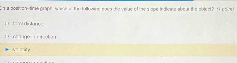 On a position-time graph, which of the following does the value of the slope indicate about the object? (1 point)
total distance
change in direction
velocity