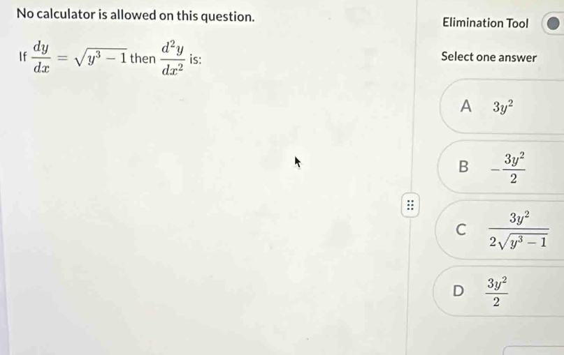 No calculator is allowed on this question. Elimination Tool
If  dy/dx =sqrt(y^3-1) then  d^2y/dx^2  is: Select one answer
A 3y^2
B - 3y^2/2 
C  3y^2/2sqrt(y^3-1) 
D  3y^2/2 