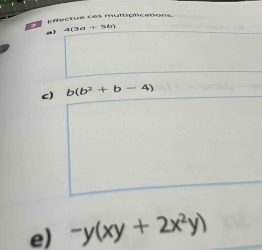 Effectue ces multiplications 
a) 4(3a+5b)
c) b(b^2+b-4)
e) -y(xy+2x^2y)