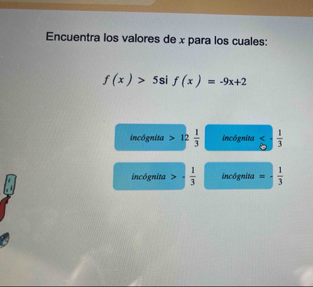 Encuentra los valores de x para los cuales:
f(x)>5sif(x)=-9x+2
incógnita 12 1/3  incógnita <- 1/3 
incógnita - 1/3  incógnita = =- 1/3 