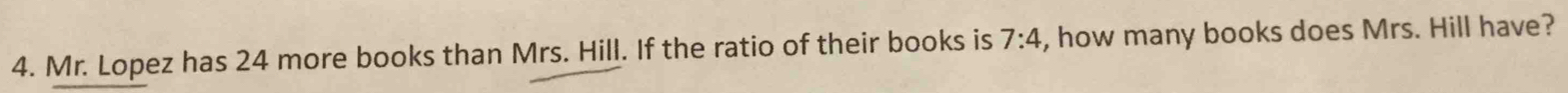 Mr. Lopez has 24 more books than Mrs. Hill. If the ratio of their books is 7:4 , how many books does Mrs. Hill have?