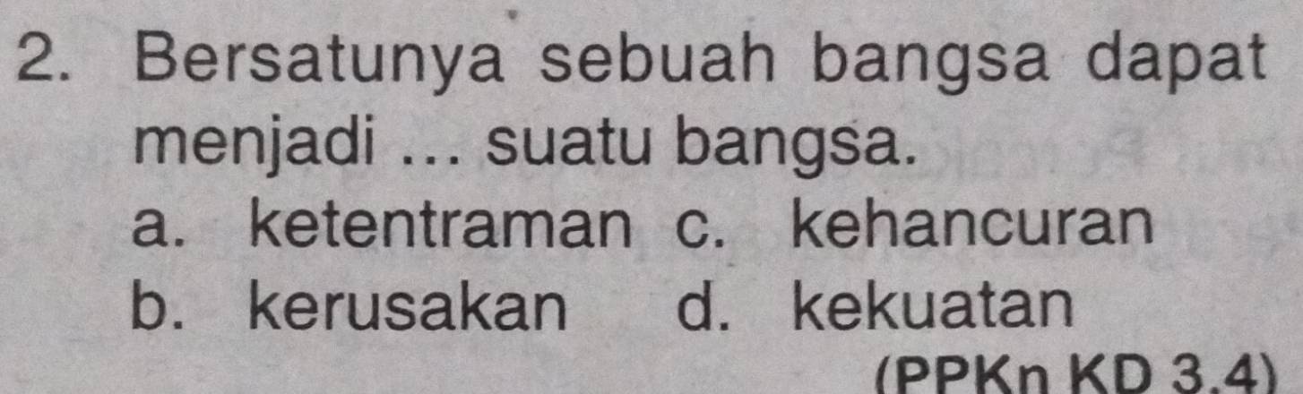 Bersatunya sebuah bangsa dapat
menjadi ... suatu bangsa.
a. ketentraman c. kehancuran
b. kerusakan d. kekuatan
(PPKn KD 3.4)