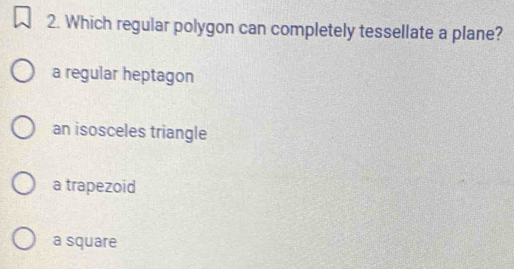 Which regular polygon can completely tessellate a plane?
a regular heptagon
an isosceles triangle
a trapezoid
a square