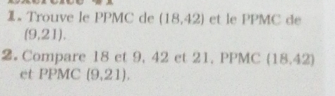 Trouve le PPMC de (18,42) et le PPMC de
(9.21). 
2. Compare 18 et 9, 42 et 21. PPMC (18.42)
et PPMC (9,21).