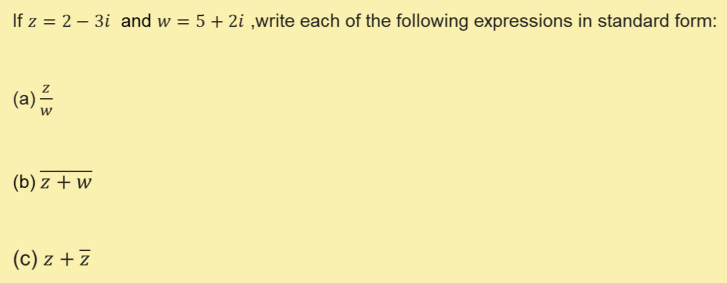 If z=2-3i and w=5+2i ,write each of the following expressions in standard form: 
(a)  z/w 
(b) overline z+w
(c) z+overline z