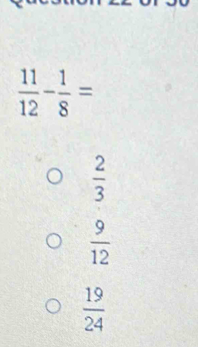  11/12 - 1/8 =
 2/3 
 9/12 
 19/24 