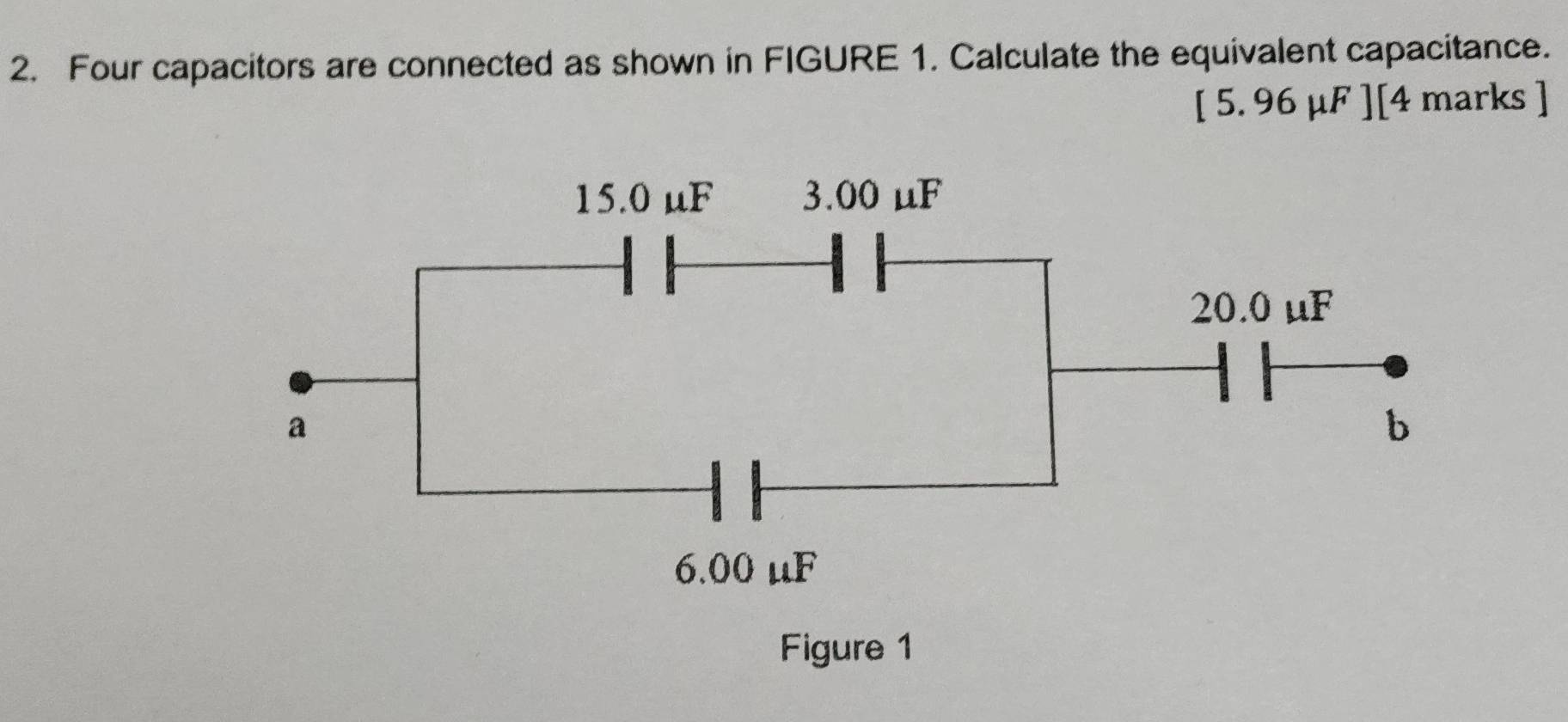 Four capacitors are connected as shown in FIGURE 1. Calculate the equivalent capacitance.
[ 5. 96 μF ] [4 marks ] 
Figure 1