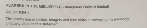 REAPERS IN THE MIELIEFIELD - Mbuyiseni Oswald Mtshali 
QUESTION 1 
The poet's use of diction, imagery and tone helps in conveying his message. 
Critically discuss this statement.