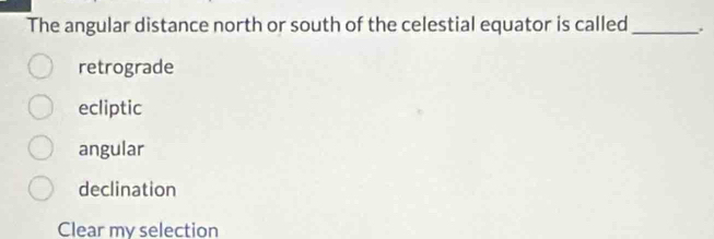 The angular distance north or south of the celestial equator is called_ .
retrograde
ecliptic
angular
declination
Clear my selection