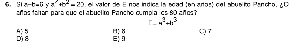 Si a+b=6 y a^2+b^2=20 , el valor de E nos indica la edad (en años) del abuelito Pancho, ¿C
años faltan para que el abuelito Pancho cumpla los 80 años?
E=a^3+b^3
A) 5 B) 6 C) 7
D) 8 E) 9