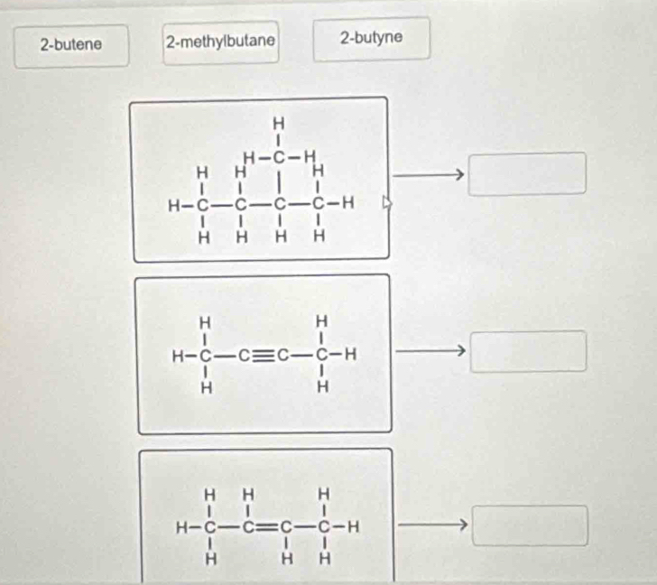 2-butene 2-methylbutane 2-butyne
to □
H-beginarrayr H c Hendarray -Cequiv C-beginarrayr H c Hendarray -H |- to □
H-beginarrayr H c Hendarray -beginarrayr H lendarray -Cl=Cendarray =endarray -beginarrayr H c Hendarray -H
□